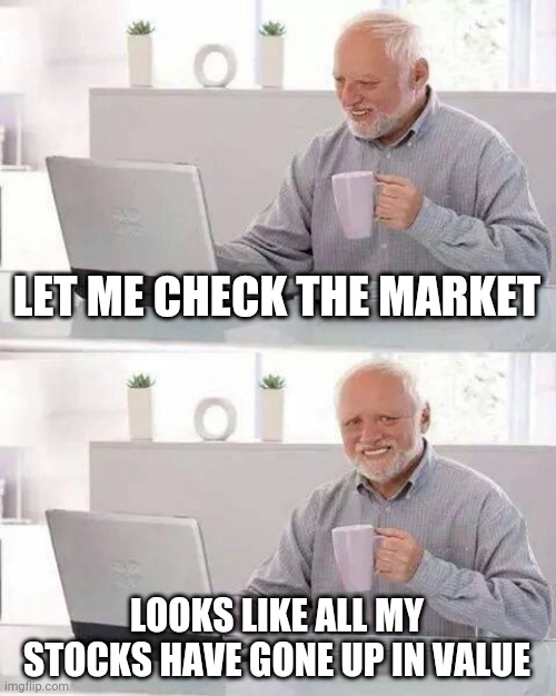 Stocks | LET ME CHECK THE MARKET; LOOKS LIKE ALL MY STOCKS HAVE GONE UP IN VALUE | image tagged in memes,hide the pain harold | made w/ Imgflip meme maker