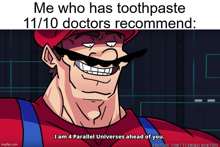 Mario I am four parallel universes ahead of you | Me who has toothpaste 11/10 doctors recommend: | image tagged in mario i am four parallel universes ahead of you | made w/ Imgflip meme maker
