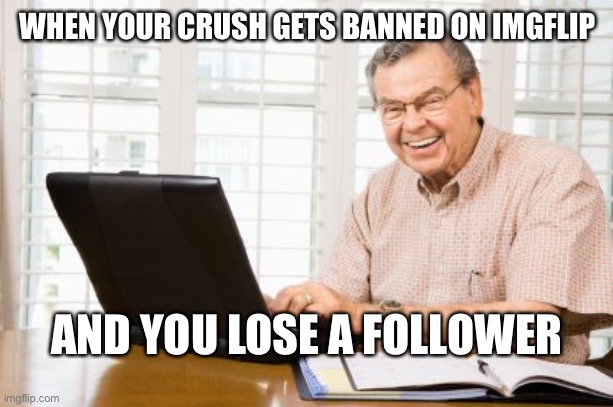 think about it | WHEN YOUR CRUSH GETS BANNED ON IMGFLIP; AND YOU LOSE A FOLLOWER | image tagged in old man on computer,funny | made w/ Imgflip meme maker