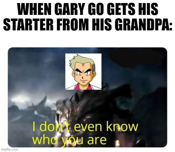 thanos I don't even know who you are | WHEN GARY GO GETS HIS STARTER FROM HIS GRANDPA: | image tagged in thanos i don't even know who you are | made w/ Imgflip meme maker