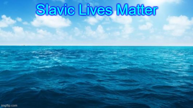 Ocean | Slavic Lives Matter | image tagged in ocean,slavic lives matter | made w/ Imgflip meme maker