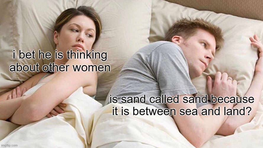 FUNNY MEMES | i bet he is thinking about other women; is sand called sand because it is between sea and land? | image tagged in memes,i bet he's thinking about other women | made w/ Imgflip meme maker