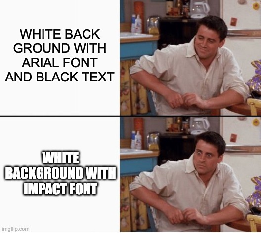 Eh | WHITE BACK GROUND WITH ARIAL FONT AND BLACK TEXT; WHITE BACKGROUND WITH IMPACT FONT | image tagged in joey shocked,eh,memes | made w/ Imgflip meme maker
