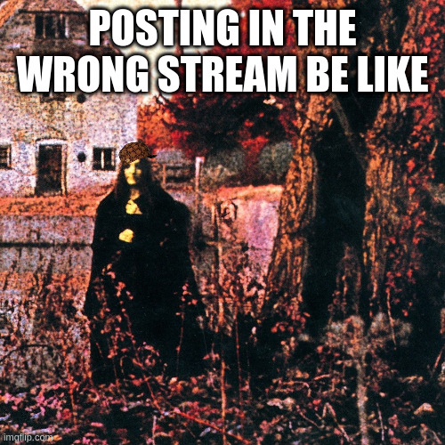 Oops | POSTING IN THE WRONG STREAM BE LIKE | image tagged in sabbath | made w/ Imgflip meme maker