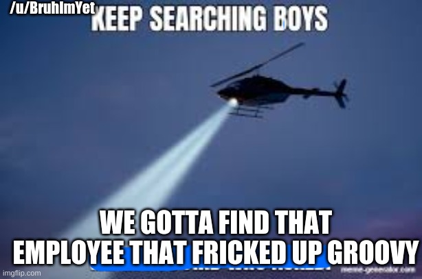 #staygroovy | /u/BruhImYet; WE GOTTA FIND THAT EMPLOYEE THAT FRICKED UP GROOVY | image tagged in keep searching boys we gotta find | made w/ Imgflip meme maker