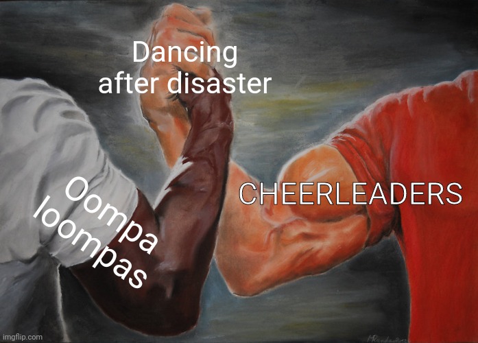Relatable | Dancing after disaster; CHEERLEADERS; Oompa loompas | image tagged in memes,epic handshake | made w/ Imgflip meme maker