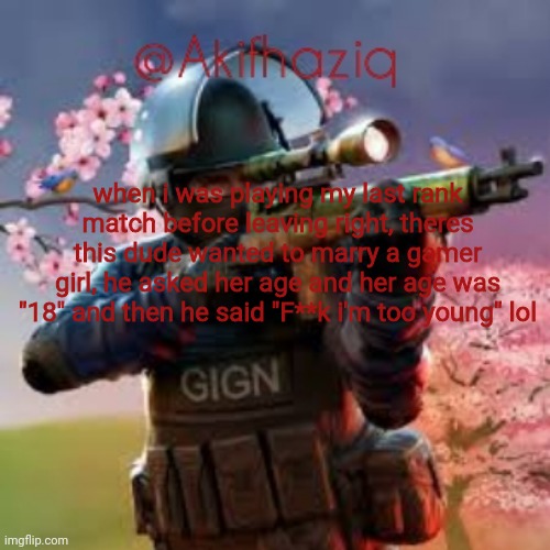 Akifhaziq critical ops spring fair template | when i was playing my last rank match before leaving right, theres this dude wanted to marry a gamer girl, he asked her age and her age was "18" and then he said "F**k i'm too young" lol | image tagged in akifhaziq critical ops spring fair template | made w/ Imgflip meme maker