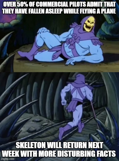 skeletor | OVER 50% OF COMMERCIAL PILOTS ADMIT THAT THEY HAVE FALLEN ASLEEP WHILE FLYING A PLANE; SKELETON WILL RETURN NEXT WEEK WITH MORE DISTURBING FACTS | image tagged in disturbing facts skeletor | made w/ Imgflip meme maker