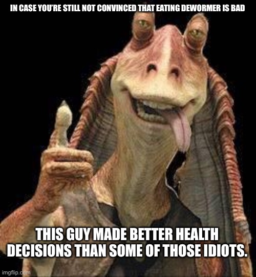 Jar Jar Binks | IN CASE YOU’RE STILL NOT CONVINCED THAT EATING DEWORMER IS BAD THIS GUY MADE BETTER HEALTH DECISIONS THAN SOME OF THOSE IDIOTS. | image tagged in jar jar binks | made w/ Imgflip meme maker