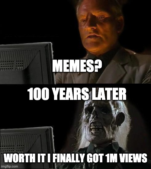 I'll Just Wait Here Meme | MEMES? 100 YEARS LATER; WORTH IT I FINALLY GOT 1M VIEWS | image tagged in memes,i'll just wait here | made w/ Imgflip meme maker