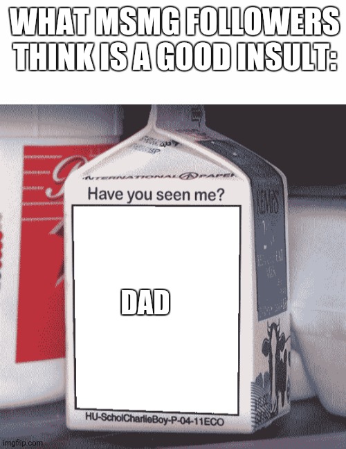 Why? Like seriously, why? | WHAT MSMG FOLLOWERS THINK IS A GOOD INSULT:; DAD | image tagged in blank white template,missing person,stupid people | made w/ Imgflip meme maker