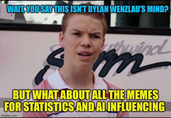 You Guys are Getting Paid | WAIT, YOU SAY THIS ISN’T DYLAN WENZLAU’S MIND? BUT WHAT ABOUT ALL THE MEMES FOR STATISTICS AND AI INFLUENCING | image tagged in you guys are getting paid | made w/ Imgflip meme maker