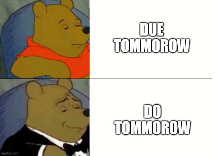 Fancy Winnie The Pooh Meme | DUE TOMMOROW; DO TOMMOROW | image tagged in fancy winnie the pooh meme | made w/ Imgflip meme maker