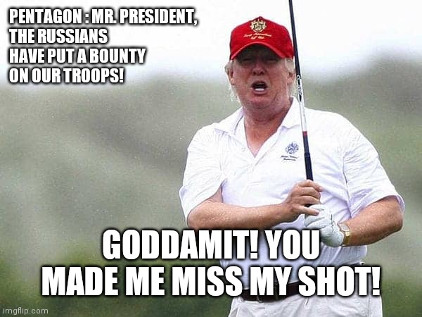 Trump | PENTAGON : MR. PRESIDENT,
THE RUSSIANS
HAVE PUT A BOUNTY
ON OUR TROOPS! GODDAMIT! YOU MADE ME MISS MY SHOT! | made w/ Imgflip meme maker
