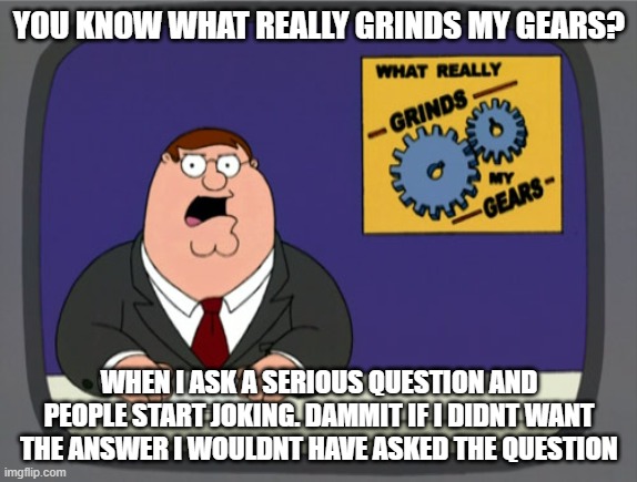 Peter Griffin News | YOU KNOW WHAT REALLY GRINDS MY GEARS? WHEN I ASK A SERIOUS QUESTION AND PEOPLE START JOKING. DAMMIT IF I DIDNT WANT THE ANSWER I WOULDNT HAVE ASKED THE QUESTION | image tagged in memes,peter griffin news | made w/ Imgflip meme maker