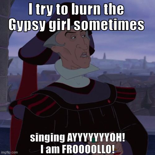 I try to burn the Gypsy girl sometimes; singing AYYYYYYYOH!
I am FROOOOLLO! | image tagged in the hunchback of notre dame | made w/ Imgflip meme maker
