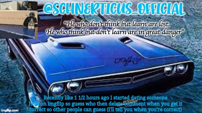 Schnerticus temp 2 | Recently like 1 1/2 hours ago I started dating someone here on imgflip so guess who then delete comment when you get it correct so other people can guess (i'll tell you when you're correct) | image tagged in schnerticus temp 2 | made w/ Imgflip meme maker