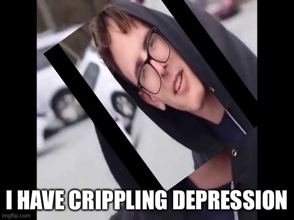 I have crippling Depression  | I HAVE CRIPPLING DEPRESSION | image tagged in i have crippling depression | made w/ Imgflip meme maker