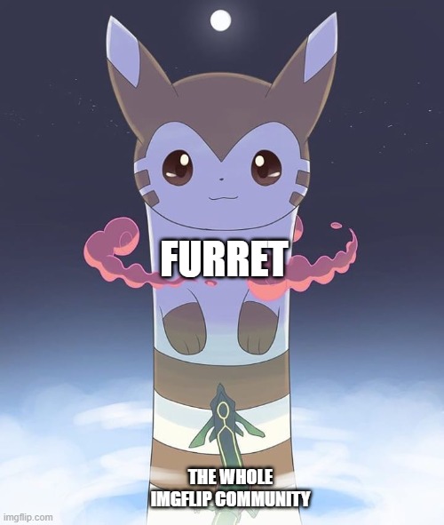 ⚠SITEWIDE WARNING: THE FURRET INVASION WILL BEGIN⚠ | FURRET; THE WHOLE IMGFLIP COMMUNITY | image tagged in giant furret | made w/ Imgflip meme maker