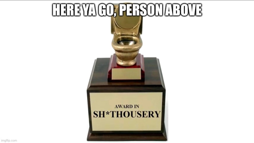 Sh*thousery Award | HERE YA GO, PERSON ABOVE | image tagged in sh thousery award | made w/ Imgflip meme maker