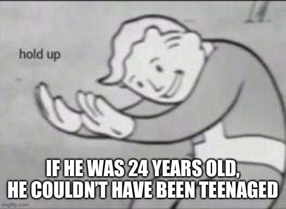 Fallout Hold Up | IF HE WAS 24 YEARS OLD, HE COULDN’T HAVE BEEN TEENAGED | image tagged in fallout hold up | made w/ Imgflip meme maker