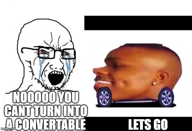 boutta turn into a convertable | LETS GO; NOOOOO YOU CANT TURN INTO A CONVERTABLE | image tagged in convertible | made w/ Imgflip meme maker