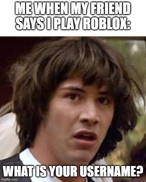 Conspiracy Keanu Meme | ME WHEN MY FRIEND SAYS I PLAY ROBLOX:; WHAT IS YOUR USERNAME? | image tagged in memes,conspiracy keanu | made w/ Imgflip meme maker