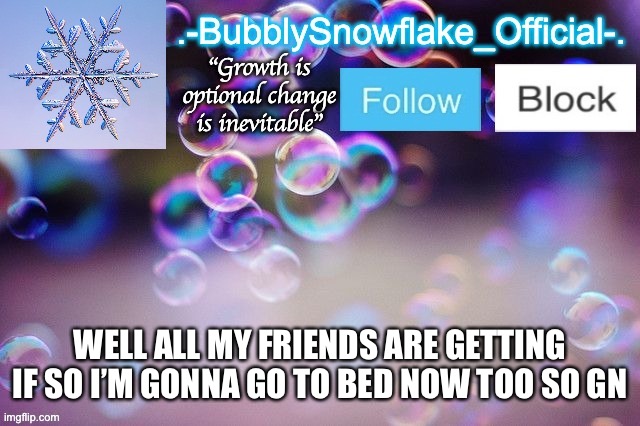 Bubbly-snowflake 3rd temp | WELL ALL MY FRIENDS ARE GETTING IF SO I’M GONNA GO TO BED NOW TOO SO GN | image tagged in bubbly-snowflake 3rd temp | made w/ Imgflip meme maker