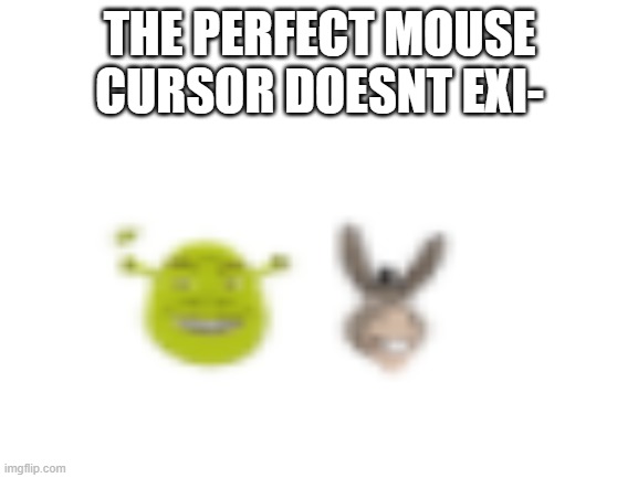 sorry blurry ok | THE PERFECT MOUSE CURSOR DOESNT EXI- | image tagged in shrek,custom cursors | made w/ Imgflip meme maker