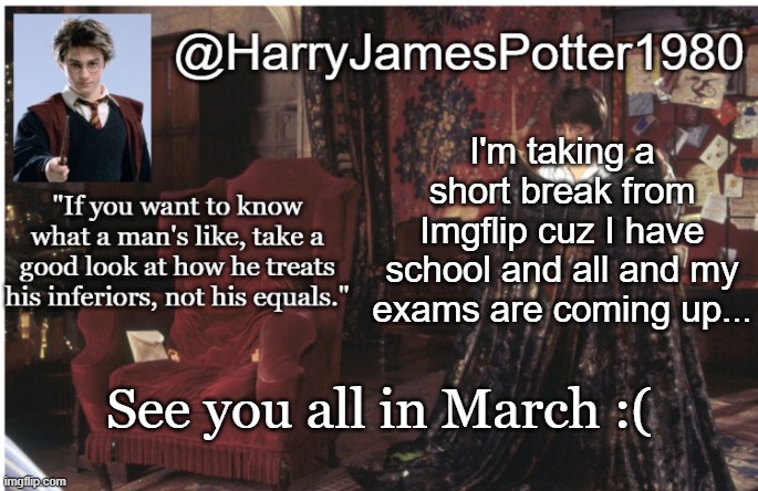 :( | I'm taking a short break from Imgflip cuz I have school and all and my exams are coming up... See you all in March :( | image tagged in harryjamespotter1980's announcement template | made w/ Imgflip meme maker