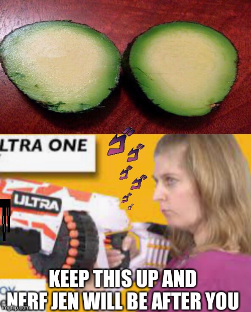 avacodo go bang | KEEP THIS UP AND NERF JEN WILL BE AFTER YOU | image tagged in avocado | made w/ Imgflip meme maker