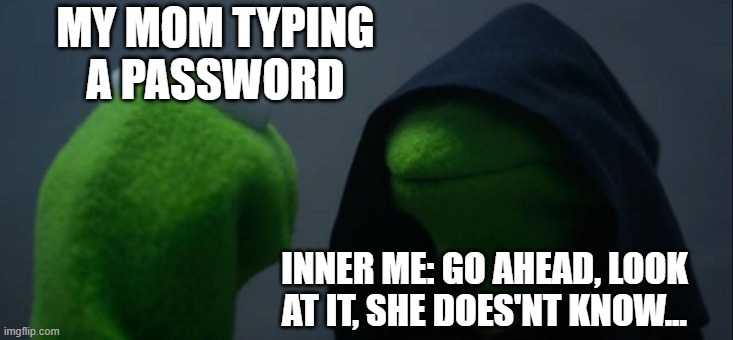 Evil Kermit | MY MOM TYPING A PASSWORD; INNER ME: GO AHEAD, LOOK AT IT, SHE DOES'NT KNOW... | image tagged in memes,evil kermit | made w/ Imgflip meme maker