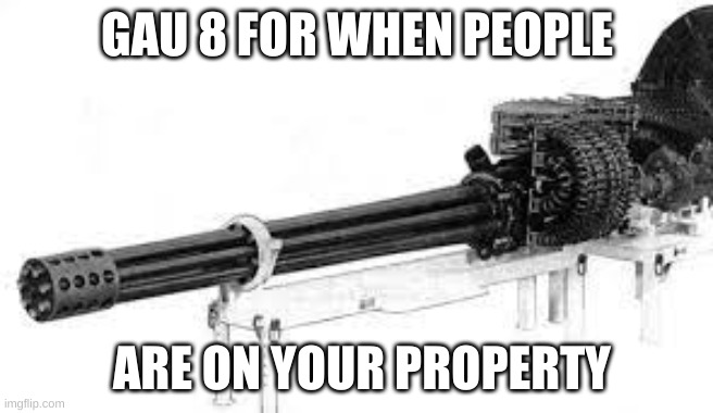 gau-8 | GAU 8 FOR WHEN PEOPLE; ARE ON YOUR PROPERTY | image tagged in gau-8 | made w/ Imgflip meme maker