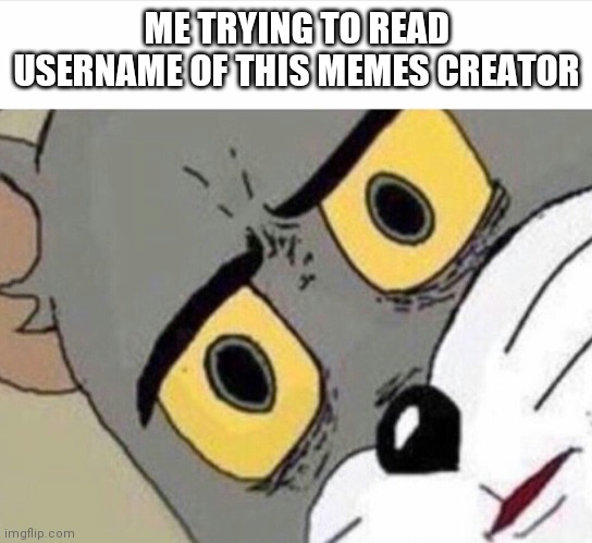 Disturbed Tom (IMPROVED) | ME TRYING TO READ USERNAME OF THIS MEMES CREATOR | image tagged in disturbed tom improved | made w/ Imgflip meme maker