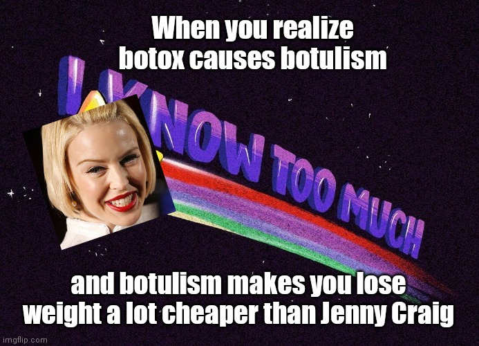When she knows too much | When you realize botox causes botulism; and botulism makes you lose weight a lot cheaper than Jenny Craig | image tagged in i know too much,kylie minogue,botox,danger,parody | made w/ Imgflip meme maker
