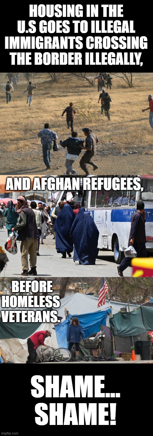Misplaced Priorities | HOUSING IN THE U.S GOES TO ILLEGAL IMMIGRANTS CROSSING THE BORDER ILLEGALLY, AND AFGHAN REFUGEES, BEFORE HOMELESS VETERANS. SHAME... SHAME! | image tagged in memes,conservatives,illegal immigrants,refugees,before,veterans | made w/ Imgflip meme maker