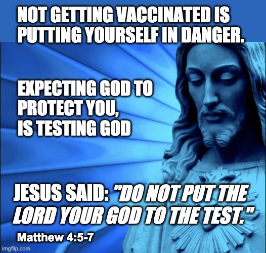 Don't put got to the test, Get vaccinated | NOT GETTING VACCINATED IS 
PUTTING YOURSELF IN DANGER. EXPECTING GOD TO PROTECT YOU, IS TESTING GOD; JESUS SAID:; "DO NOT PUT THE 
LORD YOUR GOD TO THE TEST."; Matthew 4:5-7 | image tagged in jesus said don't god to the test | made w/ Imgflip meme maker