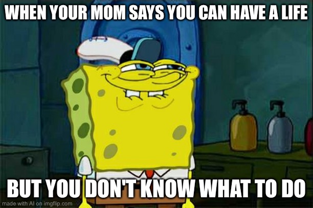 AI on the money again | WHEN YOUR MOM SAYS YOU CAN HAVE A LIFE; BUT YOU DON'T KNOW WHAT TO DO | image tagged in memes,don't you squidward,no life,life,mum | made w/ Imgflip meme maker