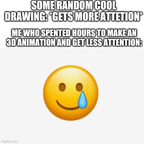 i need a little more attention to make more cool 3d animations for you guys. | SOME RANDOM COOL DRAWING: *GETS MORE ATTETION*; ME WHO SPENTED HOURS TO MAKE AN 3D ANIMATION AND GET LESS ATTENTION: | made w/ Imgflip meme maker