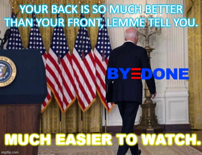 Your back is so much better than your front, lemme tell you. Much easier to watch. | YOUR BACK IS SO MUCH BETTER THAN YOUR FRONT, LEMME TELL YOU. MUCH EASIER TO WATCH. | image tagged in byedone | made w/ Imgflip meme maker