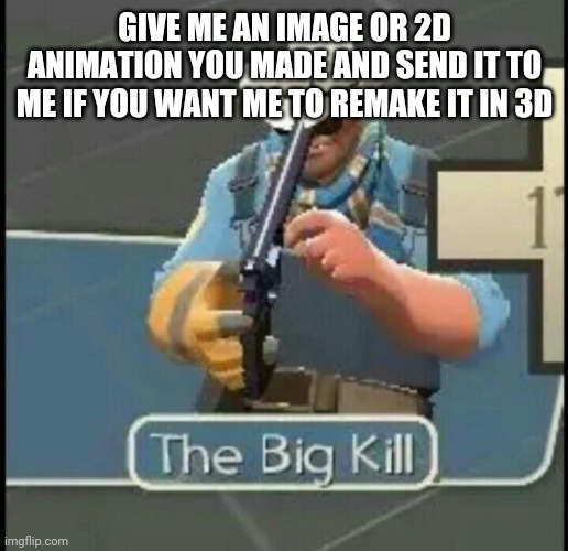 time to spend my hours making animation from your comments | GIVE ME AN IMAGE OR 2D ANIMATION YOU MADE AND SEND IT TO ME IF YOU WANT ME TO REMAKE IT IN 3D | image tagged in the big kill | made w/ Imgflip meme maker