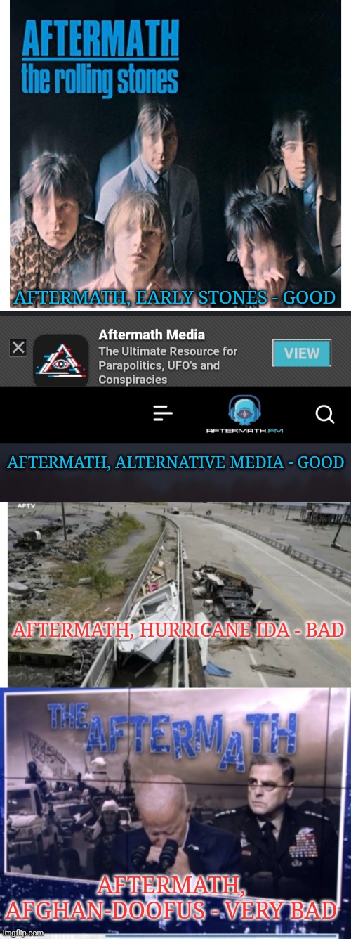 AFTERMATH GOOD & BAD | AFTERMATH, EARLY STONES - GOOD; AFTERMATH, ALTERNATIVE MEDIA - GOOD; AFTERMATH, HURRICANE IDA - BAD; AFTERMATH, AFGHAN-DOOFUS - VERY BAD | image tagged in creepy joe biden,loser,election 2016 aftermath,butthurt liberals,libtards | made w/ Imgflip meme maker