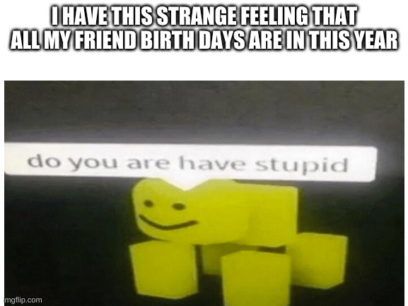 bruh | I HAVE THIS STRANGE FEELING THAT ALL MY FRIEND BIRTH DAYS ARE IN THIS YEAR | image tagged in do you are have stupid,memes,bruh | made w/ Imgflip meme maker