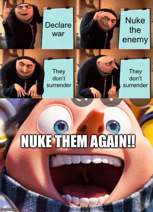 War |  Declare war; Nuke the enemy; They don’t surrender; They don’t surrender; NUKE THEM AGAIN!! | image tagged in memes,gru's plan | made w/ Imgflip meme maker
