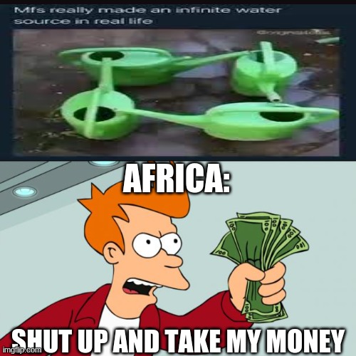 Infinity water | AFRICA:; SHUT UP AND TAKE MY MONEY | image tagged in meme,memes,funny memes,shut up and take my money fry | made w/ Imgflip meme maker