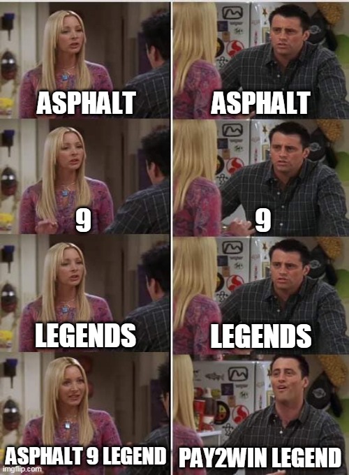 Epic meme for A9 players | ASPHALT; ASPHALT; 9; 9; LEGENDS; LEGENDS; ASPHALT 9 LEGEND; PAY2WIN LEGEND | image tagged in phoebe joey | made w/ Imgflip meme maker