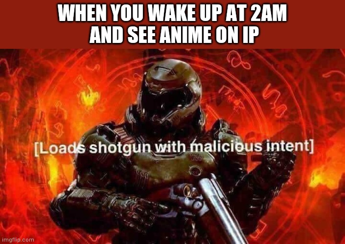 Loads shotgun with malicious intent | WHEN YOU WAKE UP AT 2AM
 AND SEE ANIME ON IP | image tagged in loads shotgun with malicious intent | made w/ Imgflip meme maker