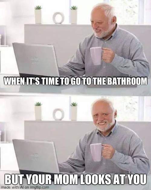 Hide the Pain Harold Meme | WHEN IT'S TIME TO GO TO THE BATHROOM; BUT YOUR MOM LOOKS AT YOU | image tagged in memes,hide the pain harold,imgflipper | made w/ Imgflip meme maker