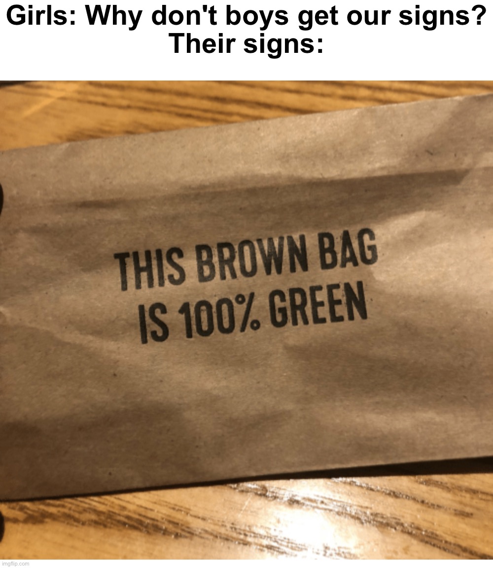 This brown bag is 100% green | Girls: Why don't boys get our signs?
Their signs: | image tagged in memes,blank transparent square,funny,funny memes,task failed successfully,so true memes | made w/ Imgflip meme maker