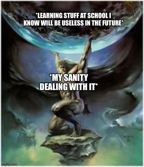 Based on true events | *LEARNING STUFF AT SCHOOL I KNOW WILL BE USELESS IN THE FUTURE*; *MY SANITY DEALING WITH IT* | image tagged in atlas holding earth,memes | made w/ Imgflip meme maker